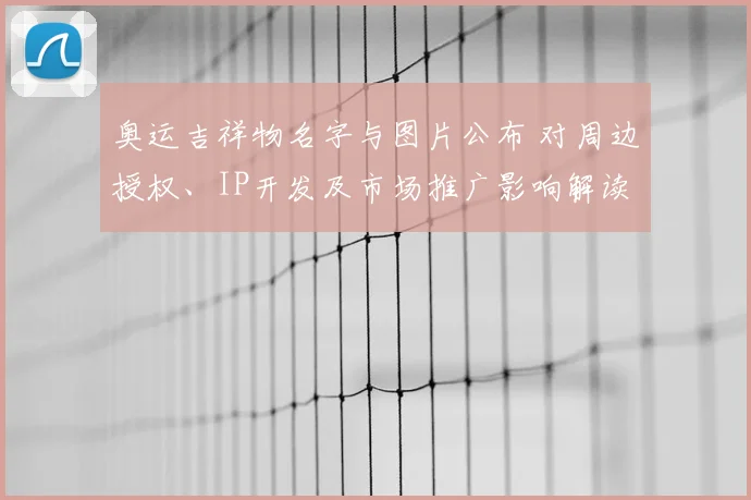 奥运吉祥物名字与图片公布 对周边授权、IP开发及市场推广影响解读