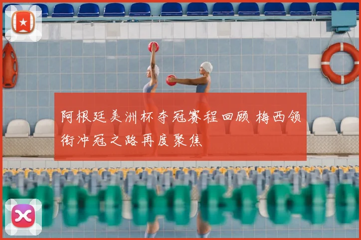 阿根廷美洲杯夺冠赛程回顾 梅西领衔冲冠之路再度聚焦