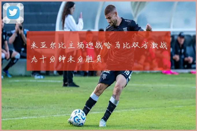 米亚尔比主场迎战哈马比双方激战九十分钟未分胜负
