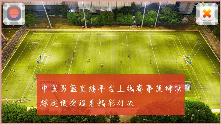 中国男篮直播平台上线赛事集锦助球迷便捷追看精彩对决