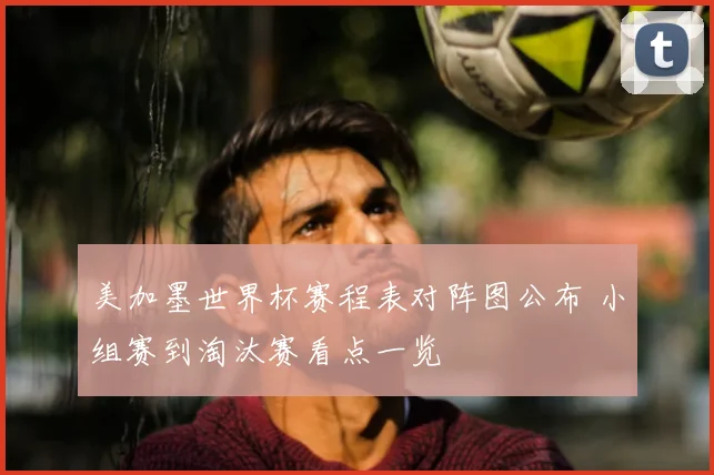 美加墨世界杯赛程表对阵图公布 小组赛到淘汰赛看点一览