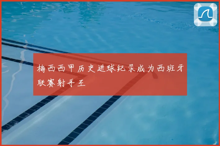 梅西西甲历史进球纪录成为西班牙联赛射手王