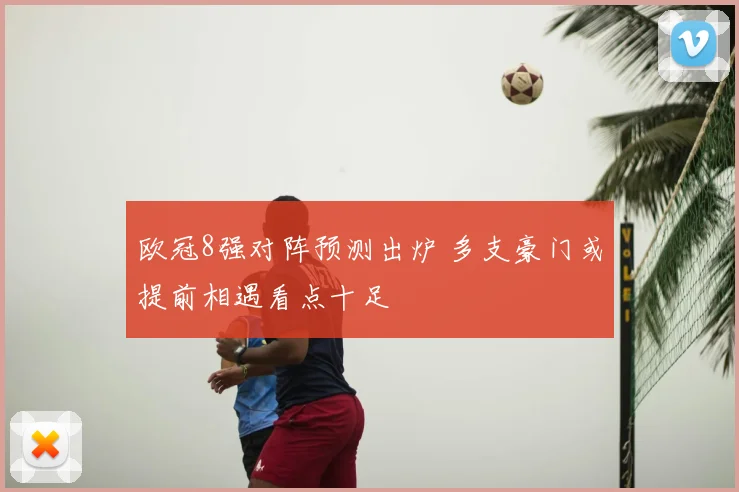 欧冠8强对阵预测出炉 多支豪门或提前相遇看点十足