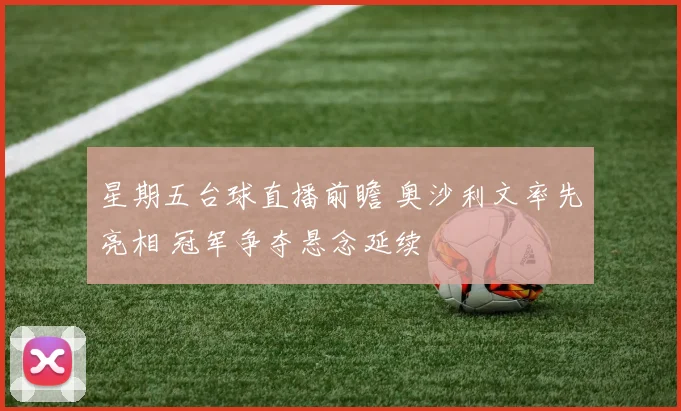 星期五台球直播前瞻 奥沙利文率先亮相 冠军争夺悬念延续