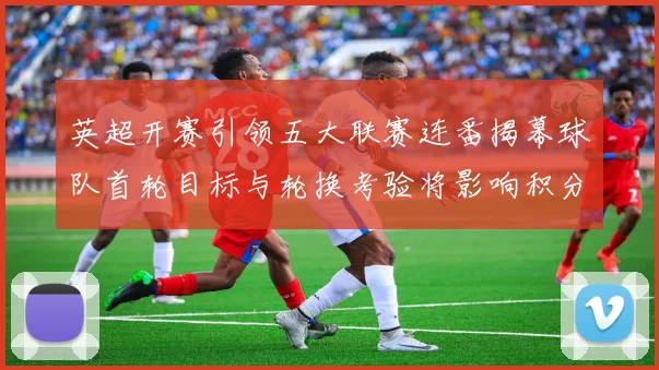 英超开赛引领五大联赛连番揭幕球队首轮目标与轮换考验将影响积分