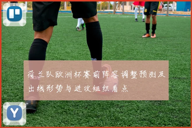 荷兰队欧洲杯赛前阵容调整预测及出线形势与进攻组织看点