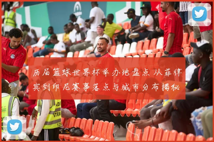 历届篮球世界杯举办地盘点 从菲律宾到印尼赛事落点与城市分布揭秘
