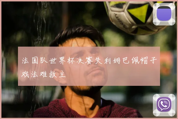 法国队世界杯决赛失利姆巴佩帽子戏法难救主
