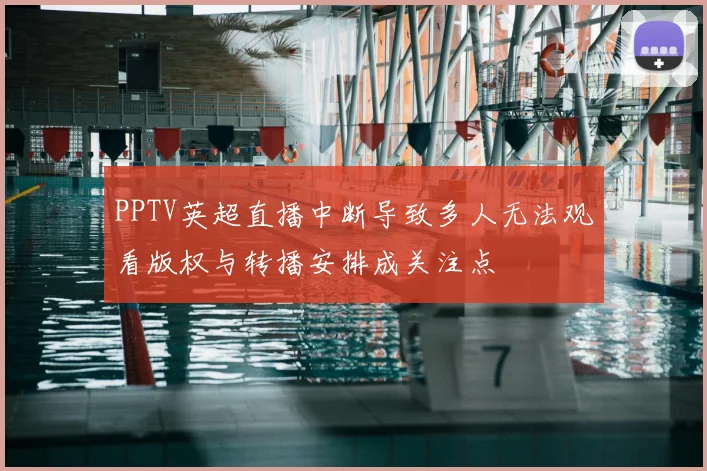 PPTV英超直播中断导致多人无法观看版权与转播安排成关注点