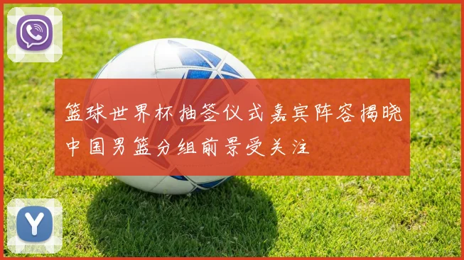 篮球世界杯抽签仪式嘉宾阵容揭晓中国男篮分组前景受关注