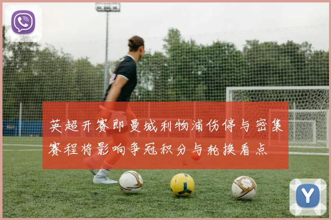 英超开赛即曼城利物浦伤停与密集赛程将影响争冠积分与轮换看点