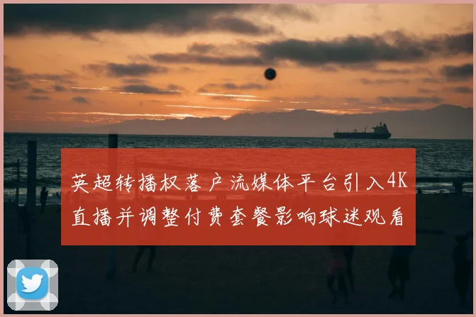 英超转播权落户流媒体平台引入4K直播并调整付费套餐影响球迷观看