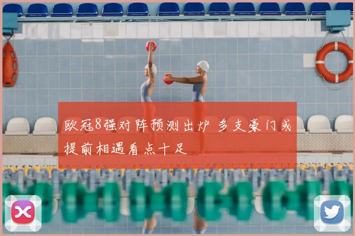 欧冠8强对阵预测出炉 多支豪门或提前相遇看点十足