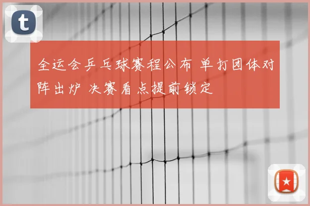 全运会乒乓球赛程公布 单打团体对阵出炉 决赛看点提前锁定