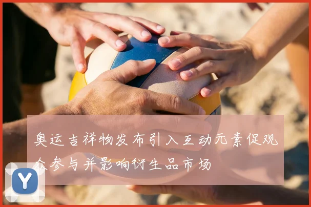 奥运吉祥物发布引入互动元素促观众参与并影响衍生品市场