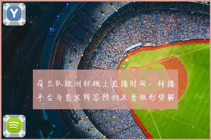 荷兰队欧洲杯线上直播时间、转播平台与首发阵容预测及晋级形势解读