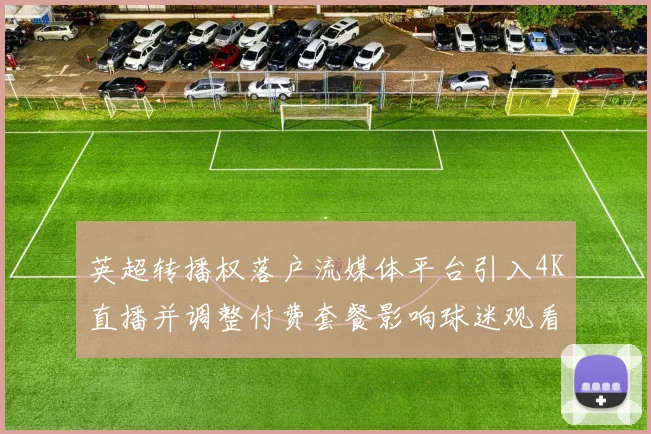 英超转播权落户流媒体平台引入4K直播并调整付费套餐影响球迷观看