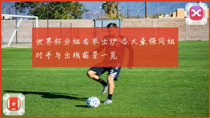 世界杯分组名单出炉 各大豪强同组对手与出线前景一览