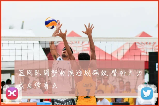 篮网队调整轮换迎战强敌 替补火力成后续看点