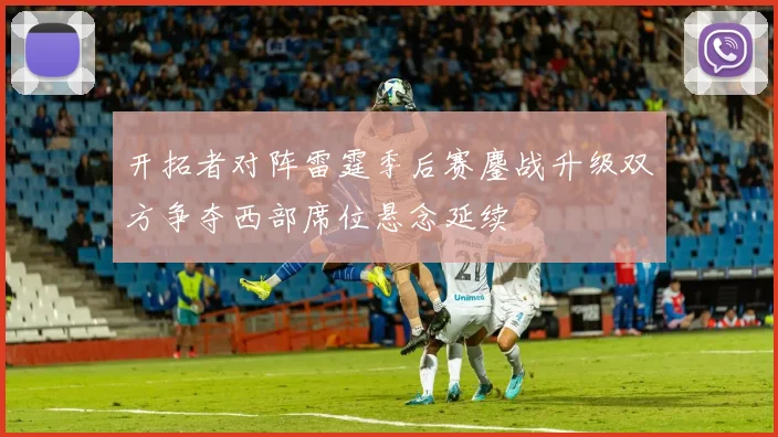 开拓者对阵雷霆季后赛鏖战升级双方争夺西部席位悬念延续