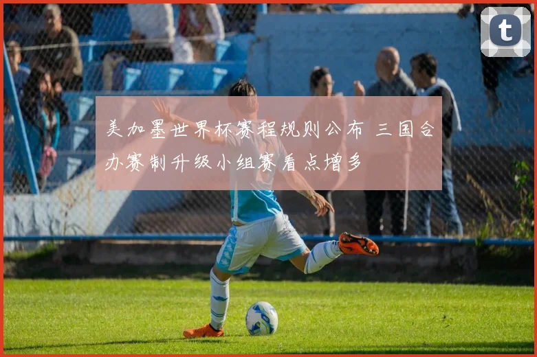 美加墨世界杯赛程规则公布 三国合办赛制升级小组赛看点增多