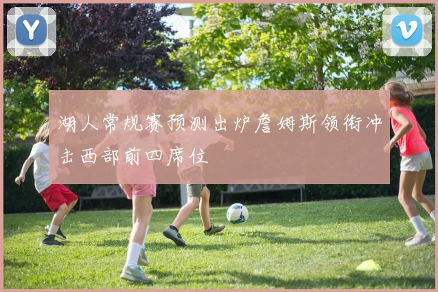 湖人常规赛预测出炉詹姆斯领衔冲击西部前四席位