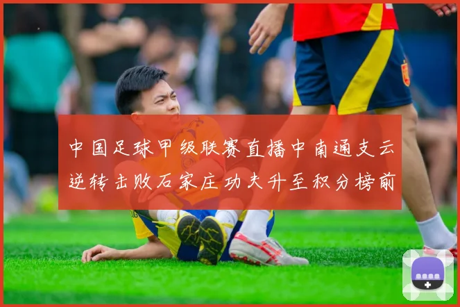 中国足球甲级联赛直播中南通支云逆转击败石家庄功夫升至积分榜前列