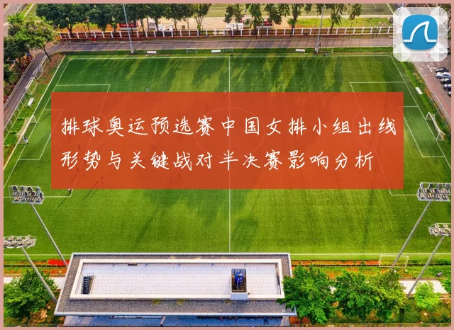 排球奥运预选赛中国女排小组出线形势与关键战对半决赛影响分析