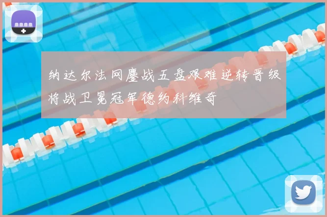 纳达尔法网鏖战五盘艰难逆转晋级将战卫冕冠军德约科维奇