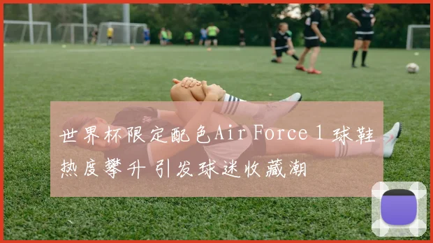 世界杯限定配色Air Force 1 球鞋热度攀升 引发球迷收藏潮