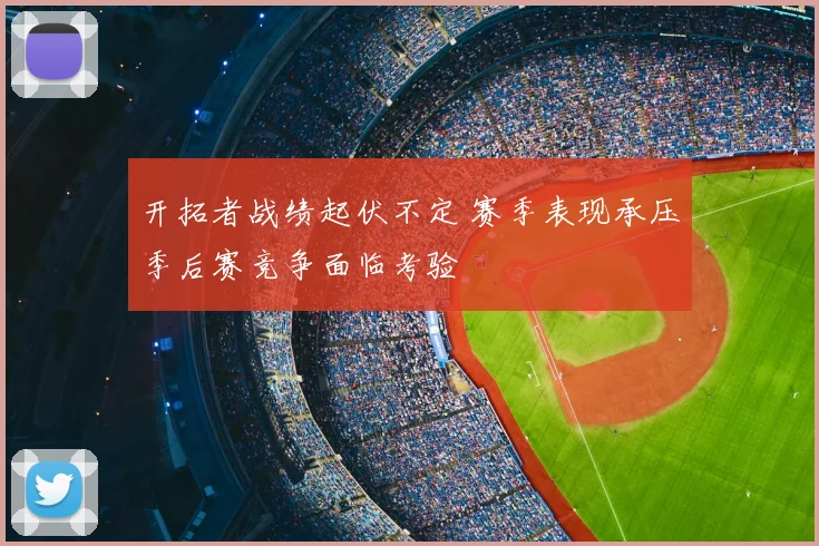 开拓者战绩起伏不定 赛季表现承压季后赛竞争面临考验