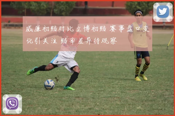 威廉初赔对比立博初赔 赛事盘口变化引关注 赔率差异待观察