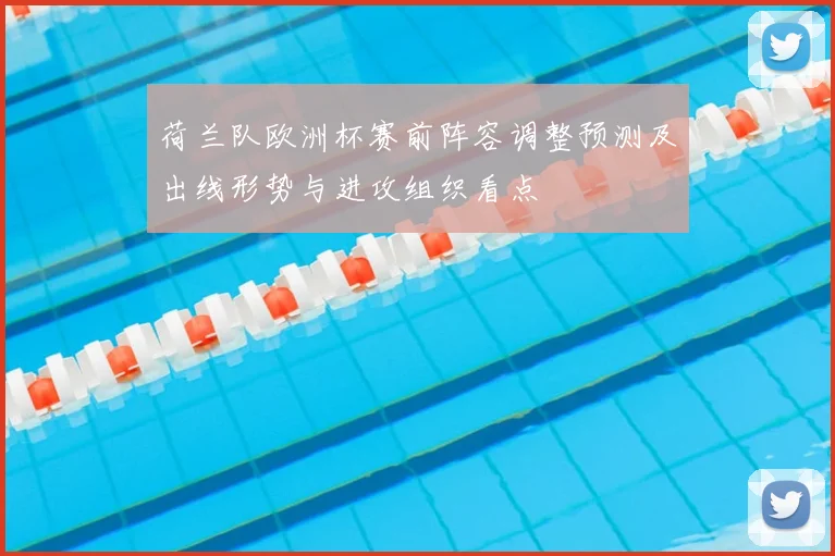 荷兰队欧洲杯赛前阵容调整预测及出线形势与进攻组织看点