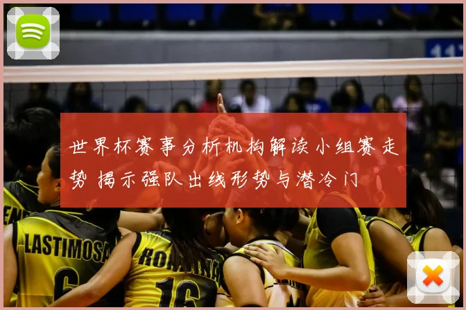 世界杯赛事分析机构解读小组赛走势 揭示强队出线形势与潜冷门