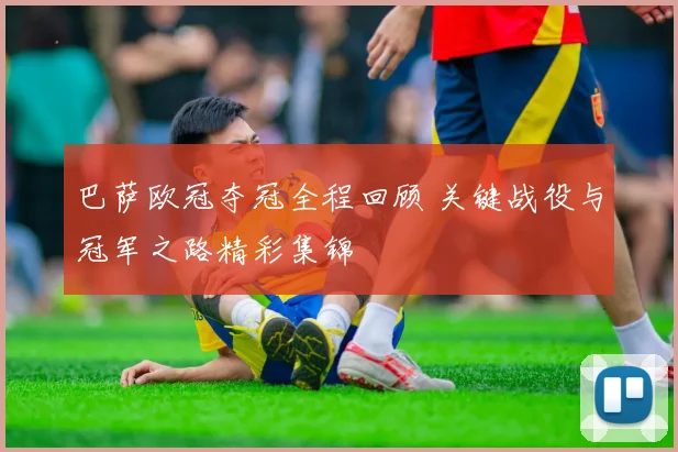 巴萨欧冠夺冠全程回顾 关键战役与冠军之路精彩集锦