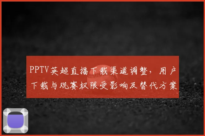 PPTV英超直播下载渠道调整，用户下载与观赛权限受影响及替代方案