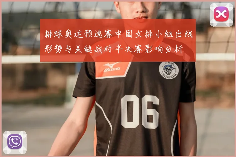 排球奥运预选赛中国女排小组出线形势与关键战对半决赛影响分析