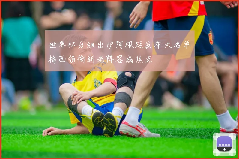 世界杯分组出炉阿根廷发布大名单梅西领衔新老阵容成焦点