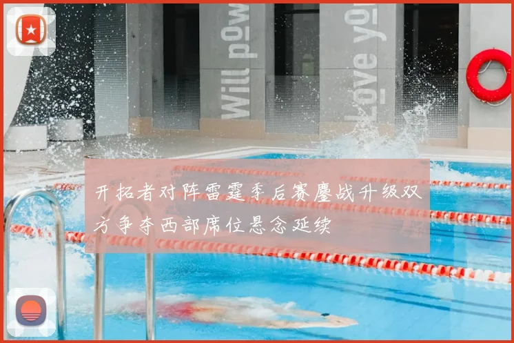 开拓者对阵雷霆季后赛鏖战升级双方争夺西部席位悬念延续