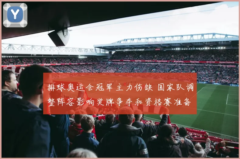 排球奥运会冠军主力伤缺 国家队调整阵容影响奖牌争夺和资格赛准备