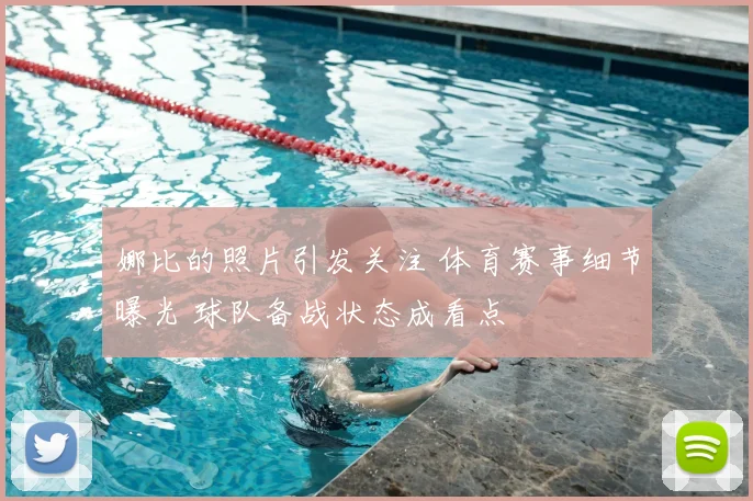 娜比的照片引发关注 体育赛事细节曝光 球队备战状态成看点