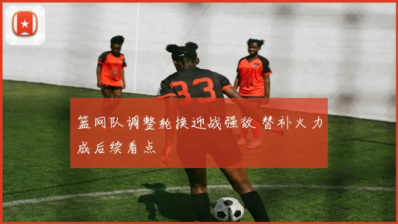 篮网队调整轮换迎战强敌 替补火力成后续看点