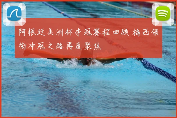 阿根廷美洲杯夺冠赛程回顾 梅西领衔冲冠之路再度聚焦