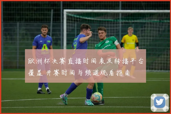 欧洲杯决赛直播时间表及转播平台覆盖 开赛时间与频道观看指南