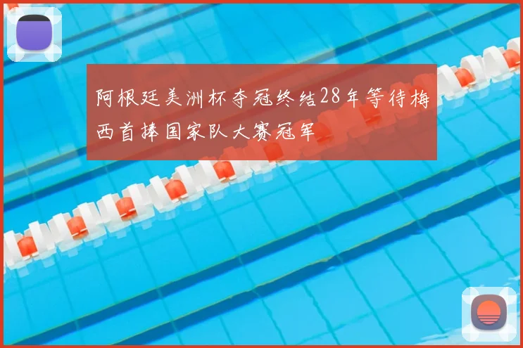 阿根廷美洲杯夺冠终结28年等待梅西首捧国家队大赛冠军