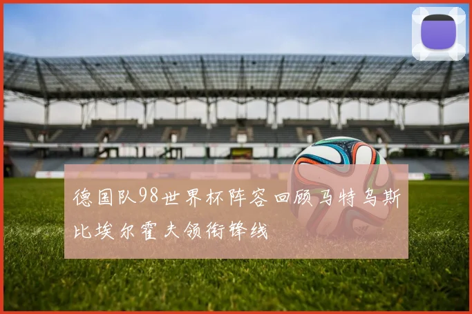 德国队98世界杯阵容回顾马特乌斯比埃尔霍夫领衔锋线