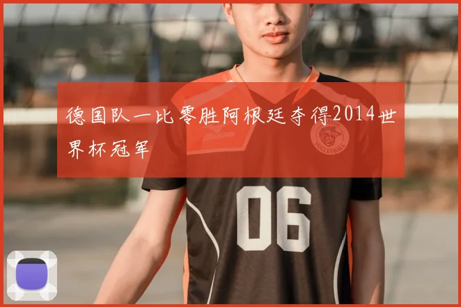 德国队一比零胜阿根廷夺得2014世界杯冠军