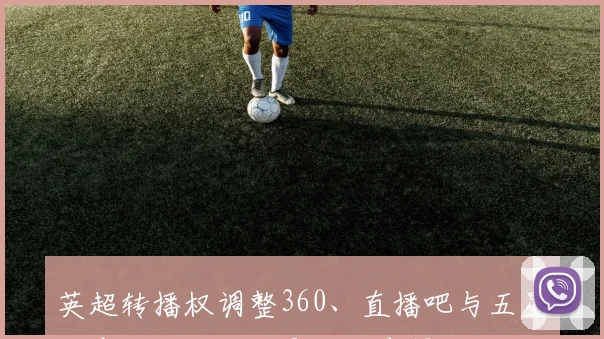 英超转播权调整360、直播吧与五星体育分发播放权影响观赛渠道