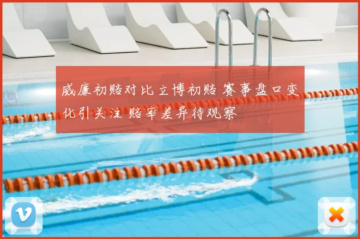 威廉初赔对比立博初赔 赛事盘口变化引关注 赔率差异待观察