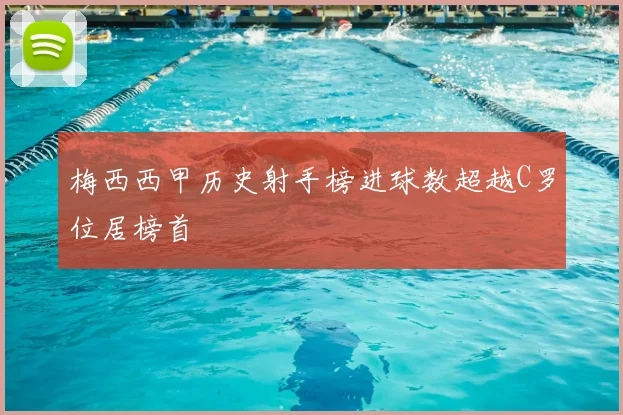 梅西西甲历史射手榜进球数超越C罗位居榜首